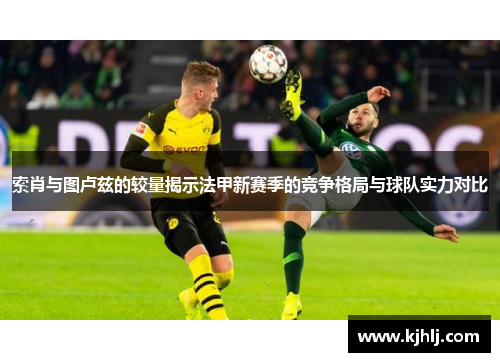 索肖与图卢兹的较量揭示法甲新赛季的竞争格局与球队实力对比