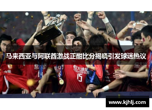 马来西亚与阿联酋激战正酣比分揭晓引发球迷热议