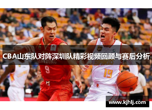 CBA山东队对阵深圳队精彩视频回顾与赛后分析
