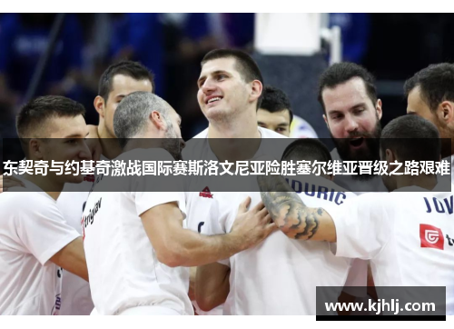 东契奇与约基奇激战国际赛斯洛文尼亚险胜塞尔维亚晋级之路艰难