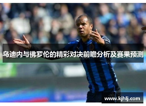 乌迪内与佛罗伦的精彩对决前瞻分析及赛果预测