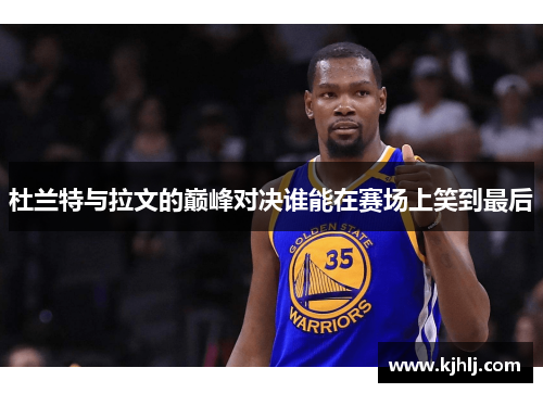 杜兰特与拉文的巅峰对决谁能在赛场上笑到最后